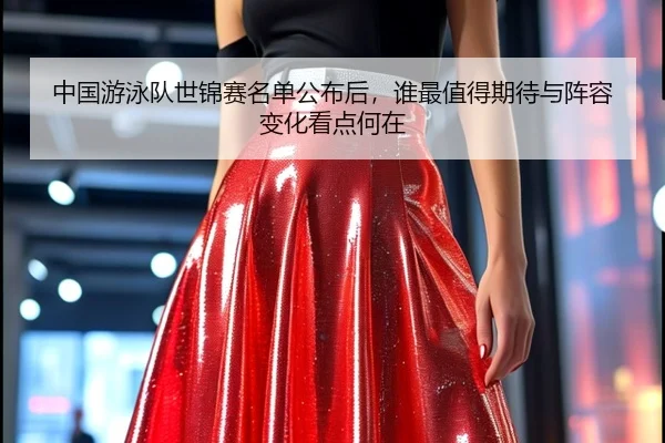 中国游泳队世锦赛名单公布后，谁最值得期待与阵容变化看点何在