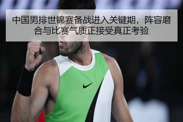 中国男排世锦赛备战进入关键期，阵容磨合与比赛气质正接受真正考验（qiuwanghui）