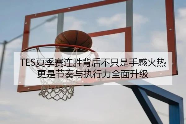 TES夏季赛连胜背后不只是手感火热更是节奏与执行力全面升级 - qiuwanghui